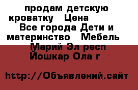 продам детскую кроватку › Цена ­ 3 500 - Все города Дети и материнство » Мебель   . Марий Эл респ.,Йошкар-Ола г.